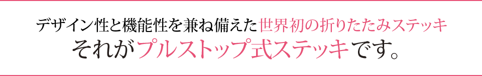 デザイン性と機能性を兼ね備えた世界初の折りたたみステッキそれがプルストップ式ステッキです。